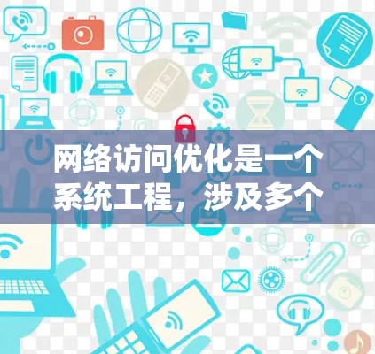 网络访问优化是一个系统工程,涉及多个方面,以下是一个结构化的优化方案 网络访问优化是一个系统工程,涉及多个方面,以下是一个结构化的优化方案