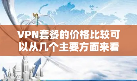 VPN套餐的价格比较可以从几个主要方面来看，每月价值、付费选项以及免费试用时间。以下是一些常见的VPN套餐类型及其特点