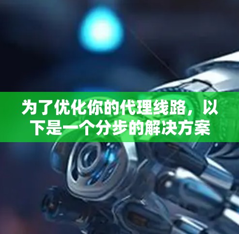 为了优化你的代理线路，以下是一个分步的解决方案