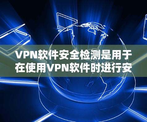 VPN软件安全检测是用于在使用VPN软件时进行安全检查,确保网络和数据的安全。以下是关于VPN软件安全检测的详细信息