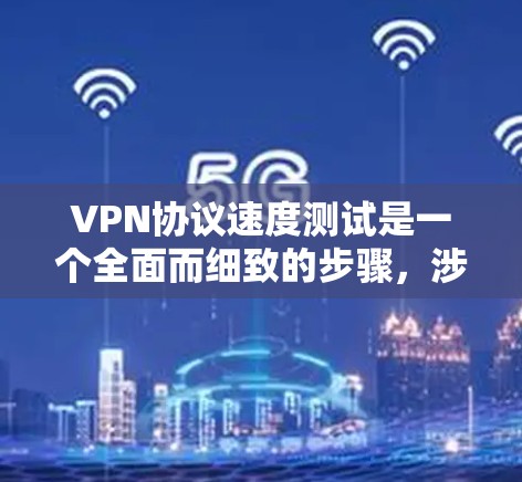 VPN协议速度测试是一个全面而细致的步骤，涉及设置、测试和优化。以下是详细的步骤指南