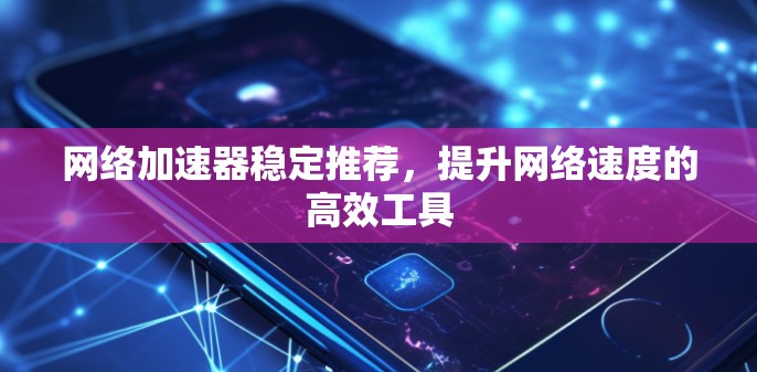 网络加速器稳定推荐，提升网络速度的高效工具