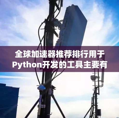 全球加速器推荐排行用于Python开发的工具主要有以下几个类别，每个类别都有其适用场景和特点