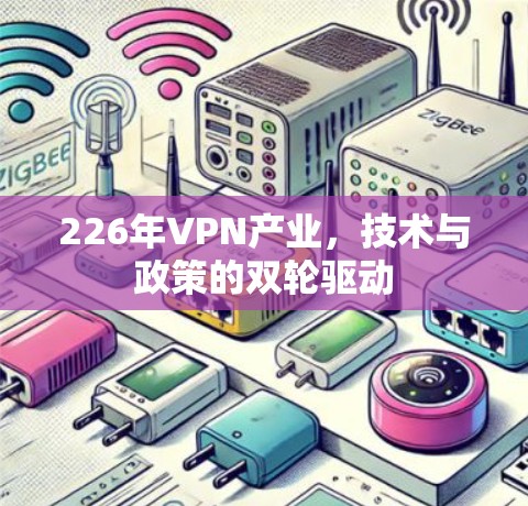226年VPN产业,技术与政策的双轮驱动 226年VPN产业,技术与政策的双轮驱动