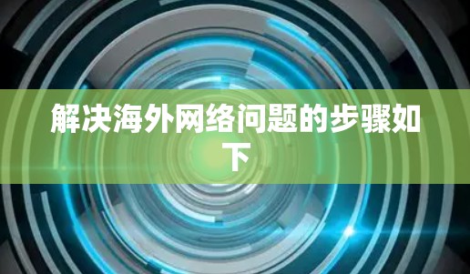 解决海外网络问题的步骤如下
