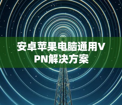 安卓苹果电脑通用VPN解决方案 安卓苹果电脑通用VPN解决方案