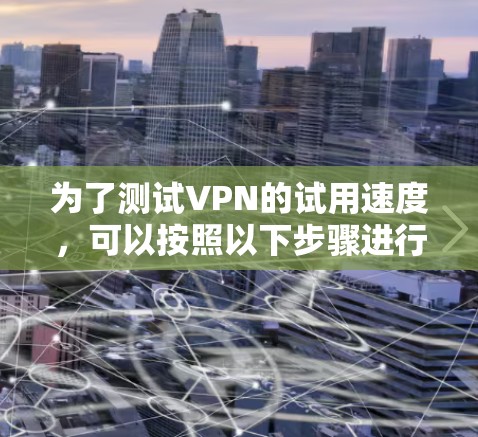 为了测试VPN的试用速度，可以按照以下步骤进行