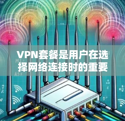 VPN套餐是用户在选择网络连接时的重要考虑因素之一，不同类型的套餐提供不同的功能和价格。以下是根据不同的需求和预算选择VPN套餐的建议