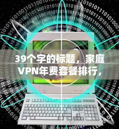 39个字的标题,家庭VPN年费套餐排行,性价比与选择的终极抉择 39个字的标题,家庭VPN年费套餐排行,性价比与选择的终极抉择