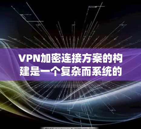 VPN加密连接方案的构建是一个复杂而系统的任务，涉及多个关键步骤和技术。以下是对该主题的分步说明