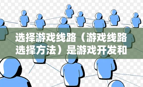 选择游戏线路（游戏线路选择方法）是游戏开发和维护过程中非常重要的一环。线路通常指游戏运行在哪些平台上，比如手机、平板、PC、手机移动应用等。以下是选择游戏线路的常见方法和步骤