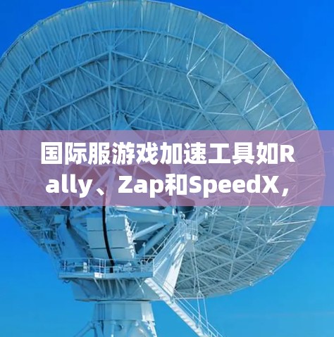 国际服游戏加速工具如Rally、Zap和SpeedX，旨在帮助玩家在海外登录国际服游戏时减少延迟和提升游戏体验。以下是它们的特点、优缺点及使用步骤的总结