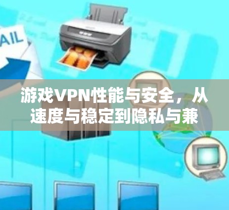 游戏VPN性能与安全，从速度与稳定到隐私与兼容性