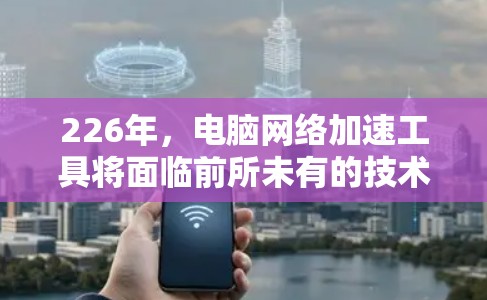 226年，电脑网络加速工具将面临前所未有的技术变革，主要集中在以下几个方面