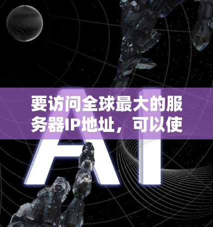 要访问全球最大的服务器IP地址，可以使用以下步骤