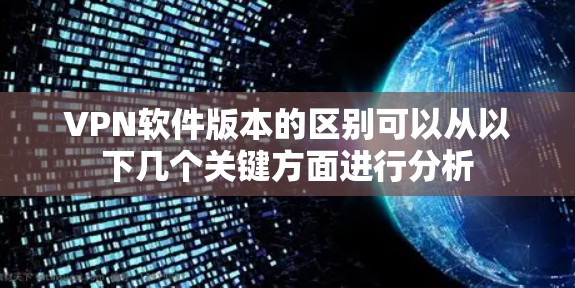 VPN软件版本的区别可以从以下几个关键方面进行分析
