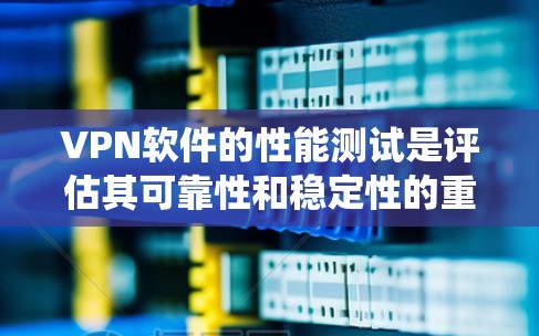 VPN软件的性能测试是评估其可靠性和稳定性的重要指标。以下是一些实用的步骤和方法，帮助您系统地测试VPN软件的性能