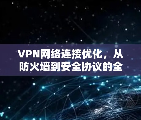 VPN网络连接优化,从防火墙到安全协议的全面解决方案