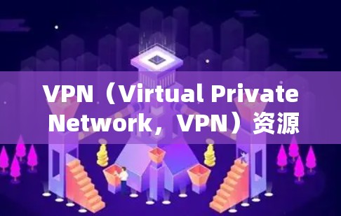 VPN（Virtual Private Network，VPN）资源管理工具是用于保护用户和企业数据安全的工具，主要涉及资源分配、监控和管理。以下是一些常见的VPN资源管理工具及其功能