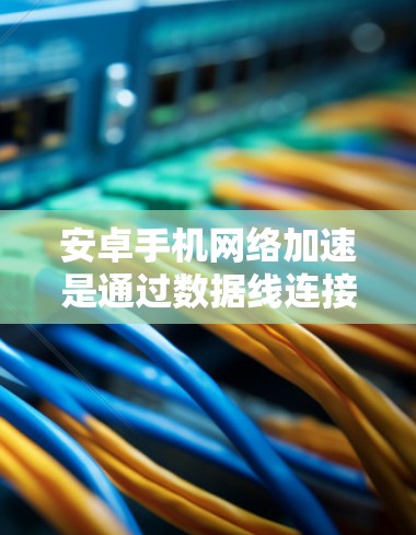 安卓手机网络加速是通过数据线连接其他设备或网络来提升网络性能的一种方式。它通常通过软件或设备驱动来实现,以下是一些常用的方法和步骤 安卓手机网络加速是通过数据线连接其他设备或网络来提升网络性能的一种方式。它通常通过软件或设备驱动来实现,以下是一些常用的方法和步骤