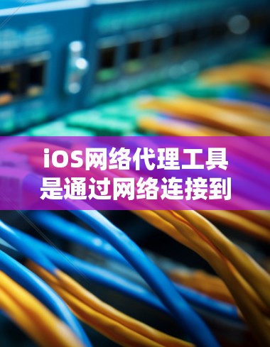 iOS网络代理工具是通过网络连接到iOS设备来执行操作的软件，如登录、搜索应用等。以下是对iOS网络代理工具的详细指南