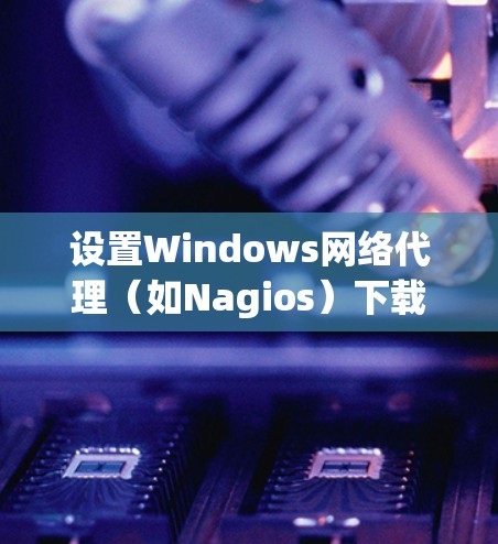 设置Windows网络代理(如Nagios)下载软件的步骤如下