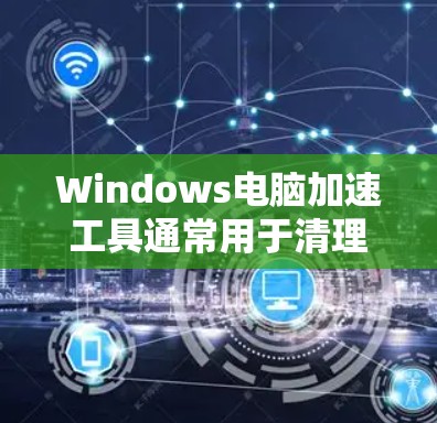 Windows电脑加速工具通常用于清理后台程序、优化资源使用、排除恶意软件和其他后台程序干扰。以下是一些常见的Windows电脑加速工具及其使用方法