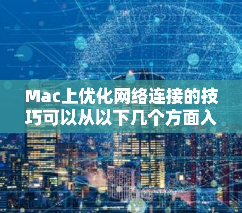 Mac上优化网络连接的技巧可以从以下几个方面入手