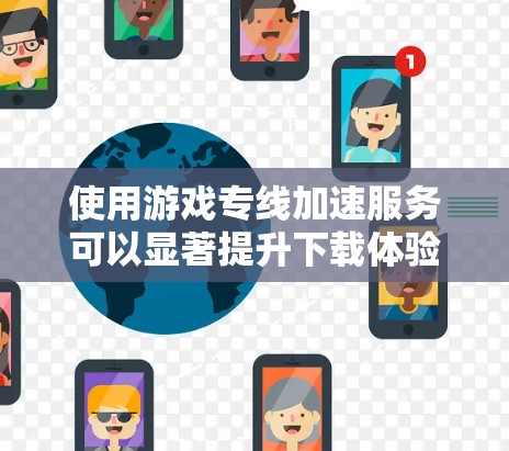 使用游戏专线加速服务可以显著提升下载体验，但需谨慎选择和使用。以下是详细的步骤和注意事项