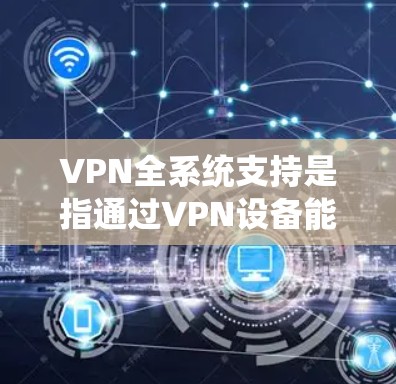 VPN全系统支持是指通过VPN设备能够安全地连接到整个网络,访问到所有服务器、互联网和国际网关,从而实现远程访问、加密通信等功能。以下是实现VPN全系统支持的关键因素