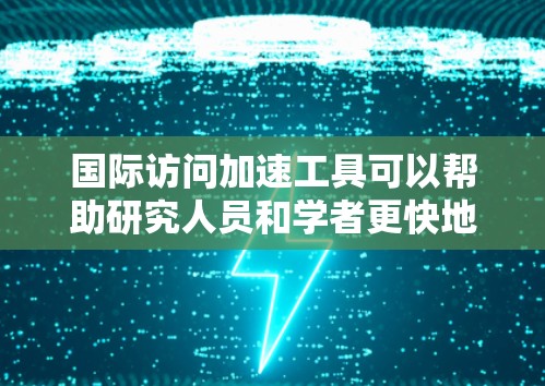 国际访问加速工具可以帮助研究人员和学者更快地获取国际会议、期刊论文或其他学术资源。以下是一些常用的国际访问加速工具和资源