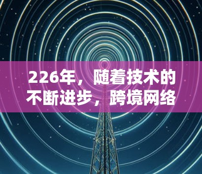226年，随着技术的不断进步，跨境网络工具和解决方案将更加智能化、个性化和多样化。以下是226年可能的跨境网络工具和解决方案的介绍和推荐