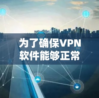 为了确保VPN软件能够正常工作并进行更新，以下是一步步的指南和注意事项