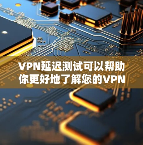 VPN延迟测试可以帮助你更好地了解您的VPN网络的稳定性，并帮助你优化你的VPN设置。以下是一些关于VPN延迟测试的建议和知识