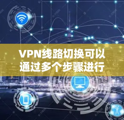 VPN线路切换可以通过多个步骤进行操作，以下是详细的步骤指南