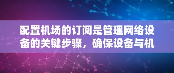 配置机场的订阅是管理网络设备的关键步骤，确保设备与机场的网络管理系统（如配置管理界面）保持兼容和一致。以下是详细的订阅配置步骤