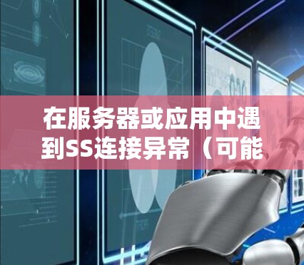 在服务器或应用中遇到SS连接异常（可能是指SQL Server连接异常）的问题，通常需要从以下几个方面进行排查和解决