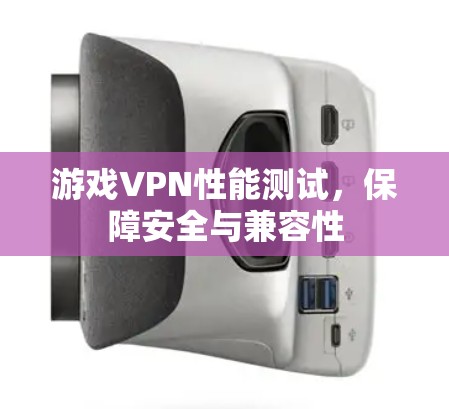 游戏VPN性能测试，保障安全与兼容性
