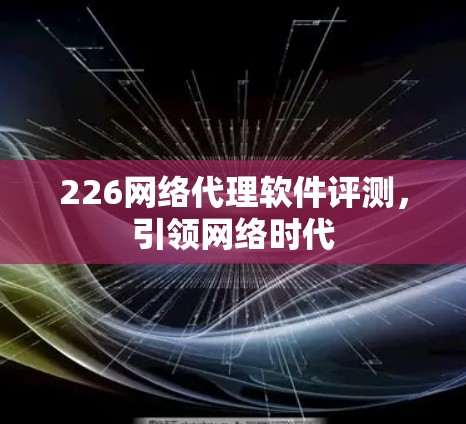 226网络代理软件评测，引领网络时代
