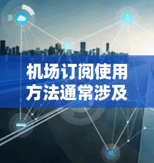 机场订阅使用方法通常涉及多种服务，具体步骤可能因机场和航空公司而异。以下是一些常见的机场订阅使用方法