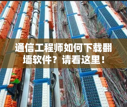 通信工程师如何下载<strong>翻墙软件</strong>？请看这里！