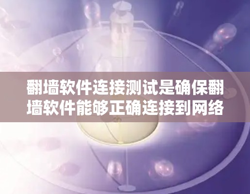 <strong>翻墙软件</strong>连接测试是确保<strong>翻墙软件</strong>能够正确连接到网络环境，避免连接失败或误连接的问题。以下是详细的步骤和注意事项