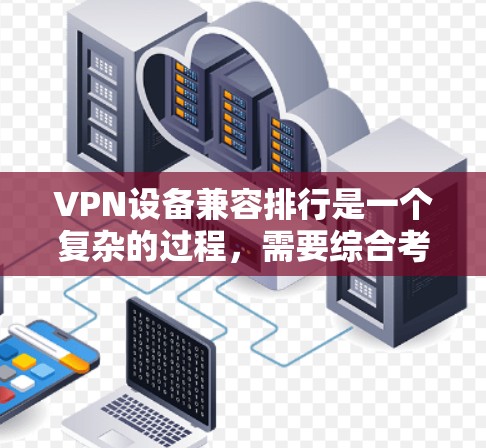 VPN设备兼容排行是一个复杂的过程，需要综合考虑设备的硬件、软件兼容性和网络环境等因素。以下是详细的步骤