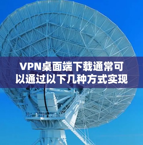 VPN桌面端下载通常可以通过以下几种方式实现 VPN桌面端下载通常可以通过以下几种方式实现