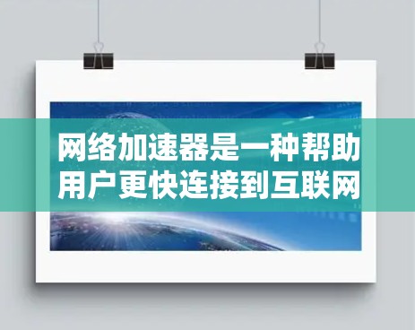 网络加速器是一种帮助用户更快连接到互联网的工具，提供了多种功能以提升网络使用体验。以下是一个清晰的总结，帮助你更好地了解和选择适合你的网络加速器