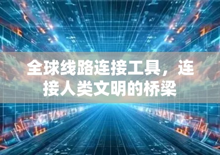 全球线路连接工具,连接人类文明的桥梁 全球线路连接工具,连接人类文明的桥梁