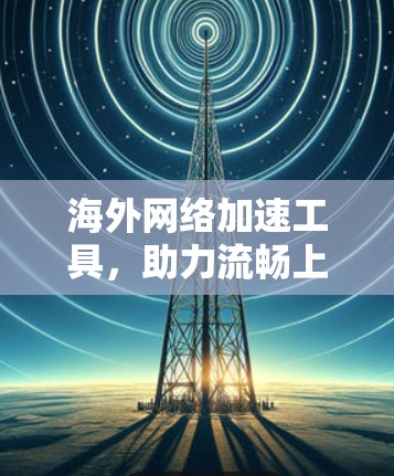 海外网络加速工具,助力流畅上网的高效选择