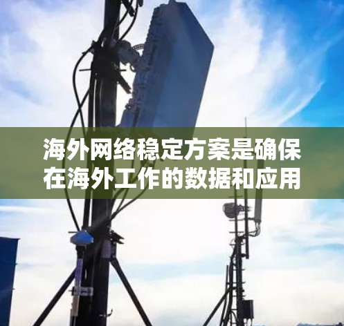 海外网络稳定方案是确保在海外工作的数据和应用能够可靠、高效地传输和运行的重要保障。以下是一些常见的海外网络稳定方案，供您参考