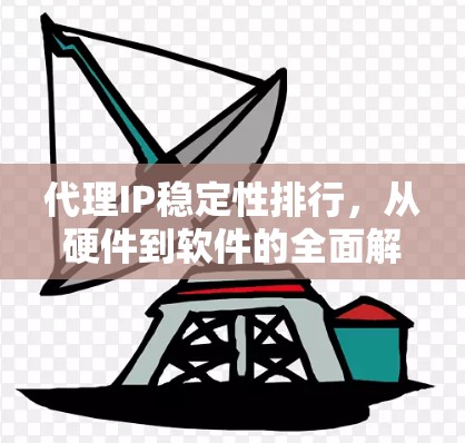 代理IP稳定性排行,从硬件到软件的全面解决方案