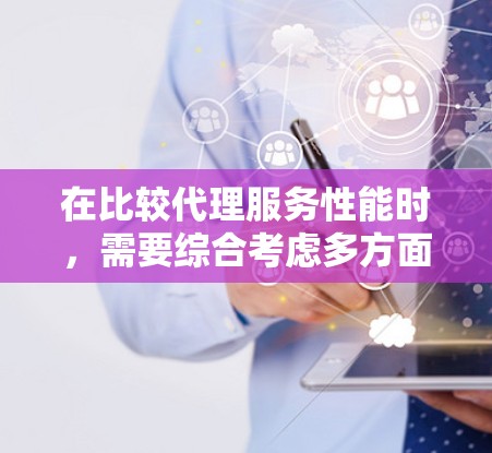 在比较代理服务性能时，需要综合考虑多方面因素以确保结果的准确性和实用性。以下是对代理服务性能比较的关键因素的详细分析